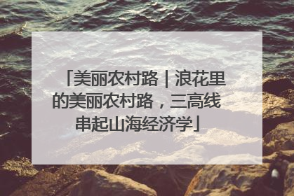 美丽农村路｜浪花里的美丽农村路，三高线串起山海经济学