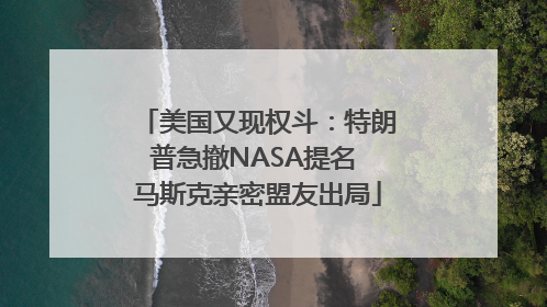 美国又现权斗：特朗普急撤NASA提名 马斯克亲密盟友出局