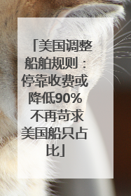 美国调整船舶规则：停靠收费或降低90% 不再苛求美国船只占比