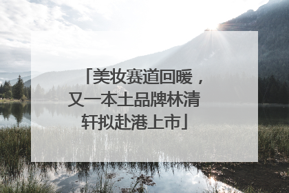 美妆赛道回暖，又一本土品牌林清轩拟赴港上市