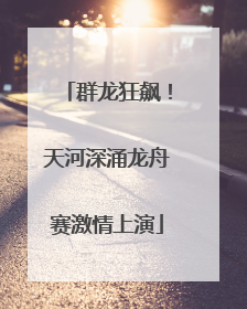 群龙狂飙！天河深涌龙舟赛激情上演