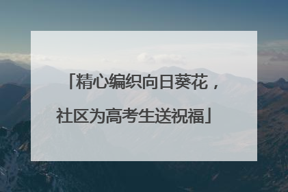 精心编织向日葵花，社区为高考生送祝福