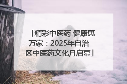 精彩中医药 健康惠万家：2025年自治区中医药文化月启幕