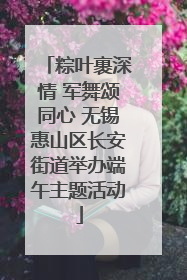 粽叶裹深情 军舞颂同心 无锡惠山区长安街道举办端午主题活动