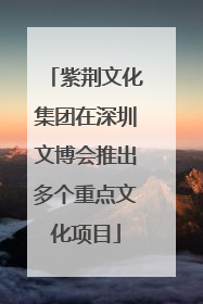 紫荆文化集团在深圳文博会推出多个重点文化项目