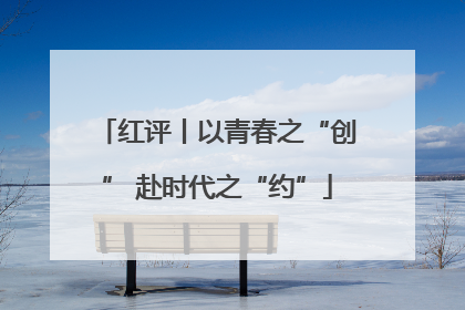 红评丨以青春之“创” 赴时代之“约”
