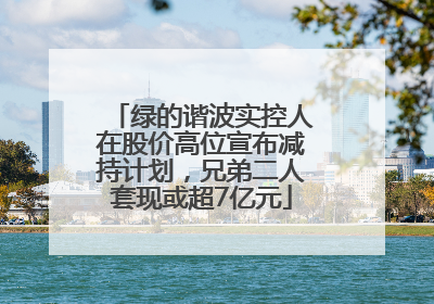 绿的谐波实控人在股价高位宣布减持计划，兄弟二人套现或超7亿元