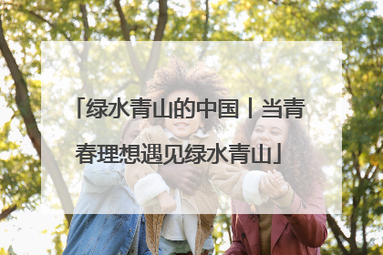 绿水青山的中国丨当青春理想遇见绿水青山
