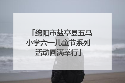 绵阳市盐亭县五马小学六一儿童节系列活动圆满举行