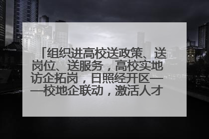 组织进高校送政策、送岗位、送服务，高校实地访企拓岗，日照经开区——校地企联动，激活人才发展“引擎”