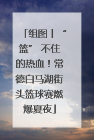 组图丨“篮” 不住的热血！常德白马湖街头篮球赛燃爆夏夜