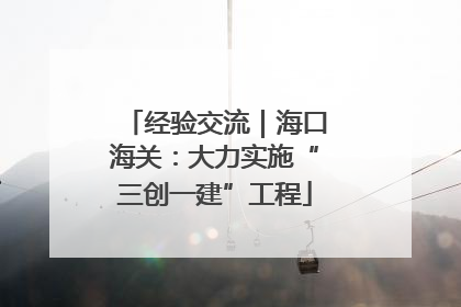 经验交流｜海口海关：大力实施“三创一建”工程