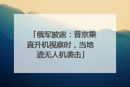 俄军披露：普京乘直升机视察时，当地遭无人机袭击