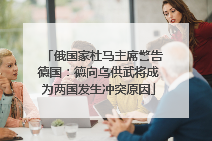 俄国家杜马主席警告德国：德向乌供武将成为两国发生冲突原因