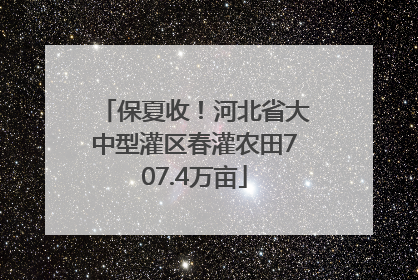保夏收！河北省大中型灌区春灌农田707.4万亩