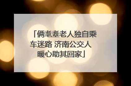俩耄耋老人独自乘车迷路 济南公交人暖心助其回家