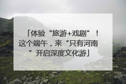 体验“旅游+戏剧”！这个端午，来“只有河南”开启深度文化游