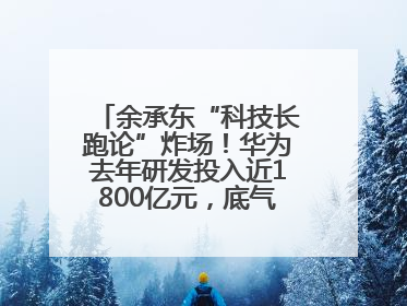 余承东“科技长跑论”炸场！华为去年研发投入近1800亿元，底气何在？