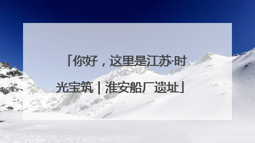 你好，这里是江苏·时光宝筑｜淮安船厂遗址