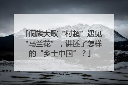 侗族大歌“村超”遇见“马兰花”，讲述了怎样的“乡土中国”？