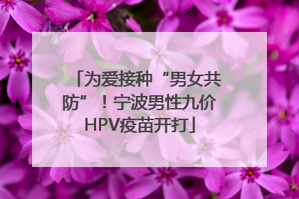 为爱接种“男女共防”！宁波男性九价HPV疫苗开打