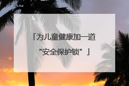 为儿童健康加一道“安全保护锁”