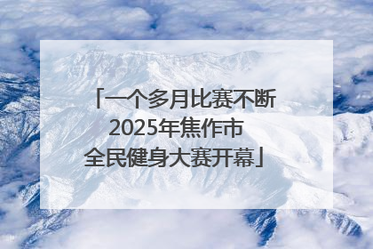 一个多月比赛不断 2025年焦作市全民健身大赛开幕