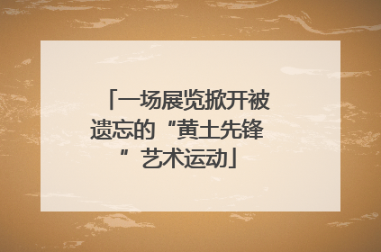 一场展览掀开被遗忘的“黄土先锋”艺术运动