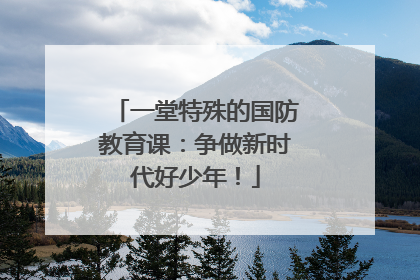 一堂特殊的国防教育课：争做新时代好少年！