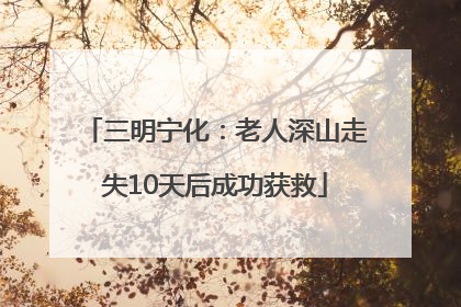 三明宁化：老人深山走失10天后成功获救