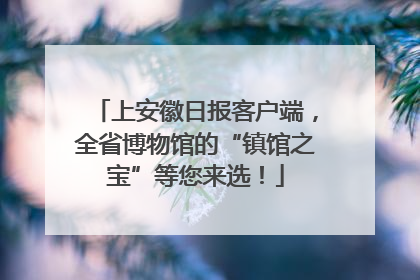 上安徽日报客户端，全省博物馆的“镇馆之宝”等您来选！