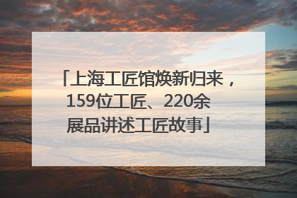 上海工匠馆焕新归来，159位工匠、220余展品讲述工匠故事