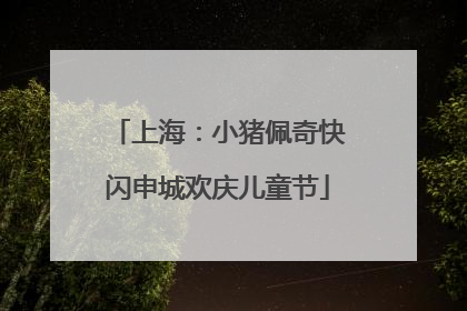 上海：小猪佩奇快闪申城欢庆儿童节