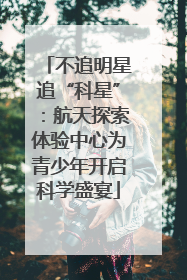 不追明星追“科星”：航天探索体验中心为青少年开启科学盛宴