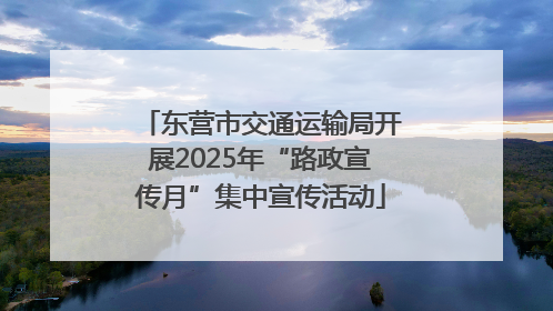 东营市交通运输局开展2025年“路政宣传月”集中宣传活动