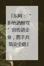 东阿：“拒绝酒醉驾”宣传进企业，携手共筑安全路