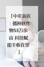 中牟新区：播种秋作物53万余亩 科技赋能丰收在望