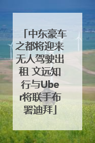 中东豪车之都将迎来无人驾驶出租 文远知行与Uber将联手布署迪拜