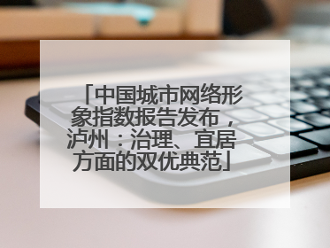 中国城市网络形象指数报告发布，泸州：治理、宜居方面的双优典范