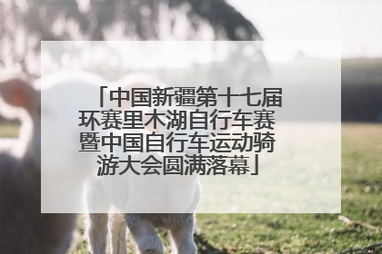 中国新疆第十七届环赛里木湖自行车赛暨中国自行车运动骑游大会圆满落幕