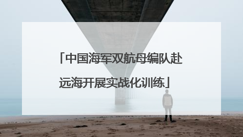 中国海军双航母编队赴远海开展实战化训练