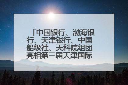 中国银行、渤海银行、天津银行、中国船级社、天科院组团亮相第三届天津国际航运展 输出航运服务“中国方案”