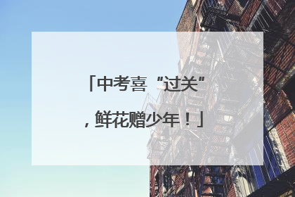 中考喜“过关”，鲜花赠少年！