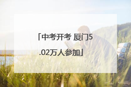 中考开考 厦门5.02万人参加