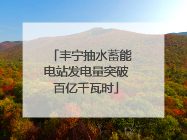 丰宁抽水蓄能电站发电量突破百亿千瓦时