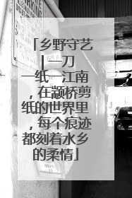 乡野守艺 | 一刀一纸一江南，在颛桥剪纸的世界里，每个痕迹都刻着水乡的柔情