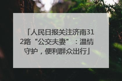人民日报关注济南312路“公交夫妻”：温情守护，便利群众出行