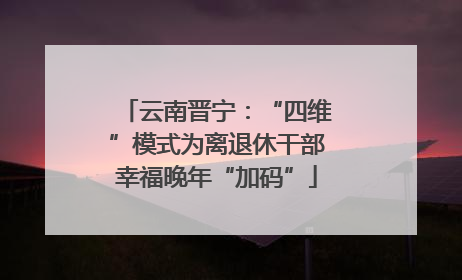 云南晋宁：“四维”模式为离退休干部幸福晚年“加码”
