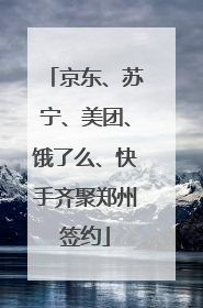 京东、苏宁、美团、饿了么、快手齐聚郑州签约