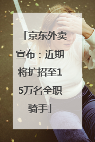 京东外卖宣布：近期将扩招至15万名全职骑手